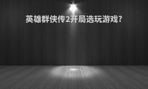 英雄群侠传2开局选玩游戏?