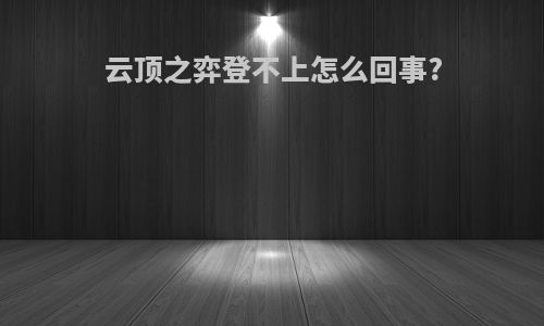 云顶之弈登不上怎么回事?