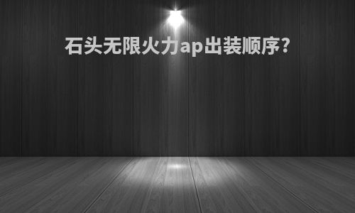 石头无限火力ap出装顺序?