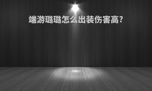 端游璐璐怎么出装伤害高?