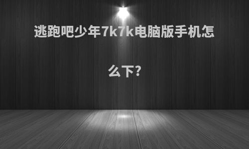 逃跑吧少年7k7k电脑版手机怎么下?