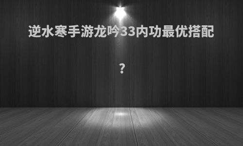 逆水寒手游龙吟33内功最优搭配?