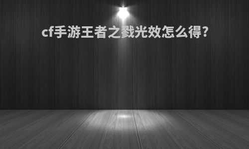 cf手游王者之戮光效怎么得?
