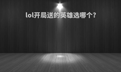 lol开局送的英雄选哪个?