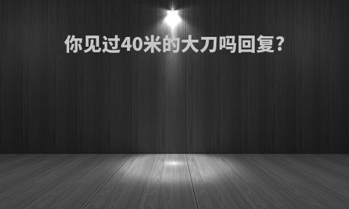 你见过40米的大刀吗回复?