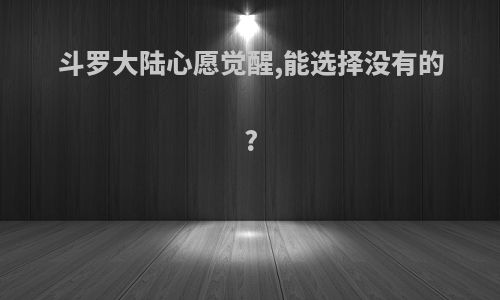 斗罗大陆心愿觉醒,能选择没有的?