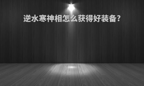 逆水寒神相怎么获得好装备?