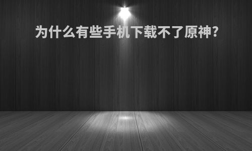 为什么有些手机下载不了原神?