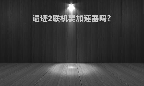 遗迹2联机要加速器吗?
