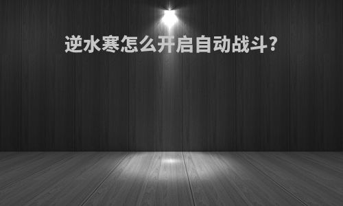 逆水寒怎么开启自动战斗?
