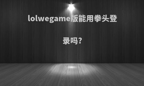 lolwegame版能用拳头登录吗?