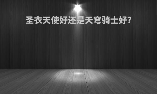 圣衣天使好还是天穹骑士好?