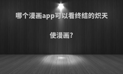 哪个漫画app可以看终结的炽天使漫画?