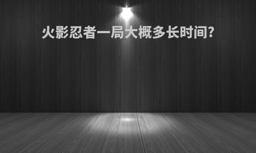 火影忍者一局大概多长时间?