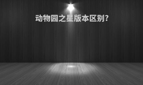 动物园之星版本区别?