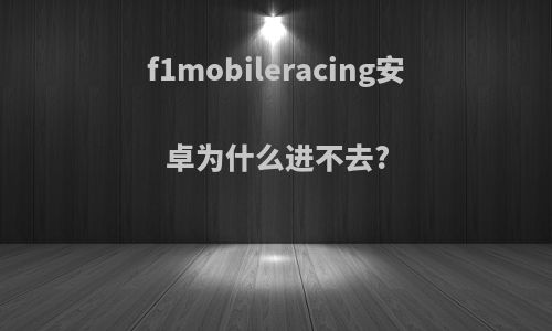 f1mobileracing安卓为什么进不去?