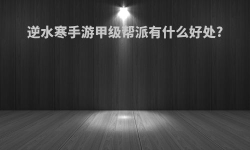 逆水寒手游甲级帮派有什么好处?