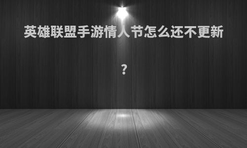英雄联盟手游情人节怎么还不更新?