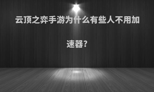 云顶之弈手游为什么有些人不用加速器?