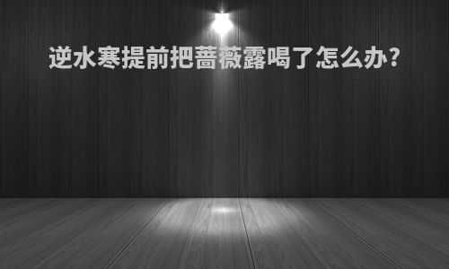 逆水寒提前把蔷薇露喝了怎么办?