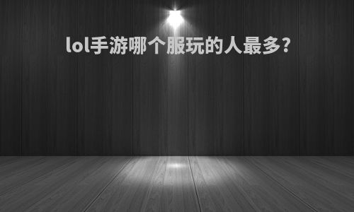 lol手游哪个服玩的人最多?