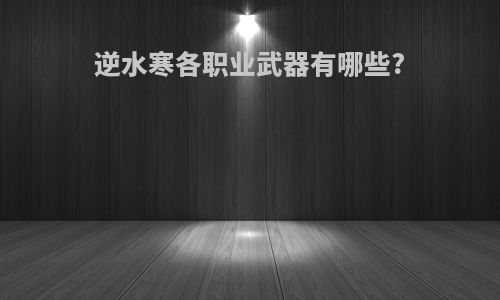 逆水寒各职业武器有哪些?