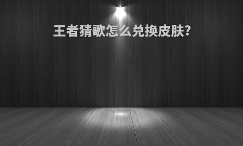 王者猜歌怎么兑换皮肤?