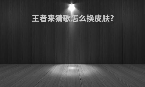王者来猜歌怎么换皮肤?
