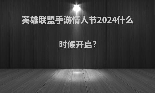 英雄联盟手游情人节2024什么时候开启?