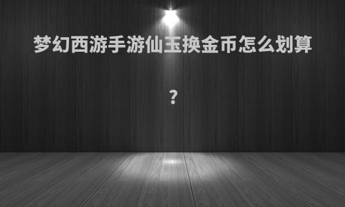 梦幻西游手游仙玉换金币怎么划算?
