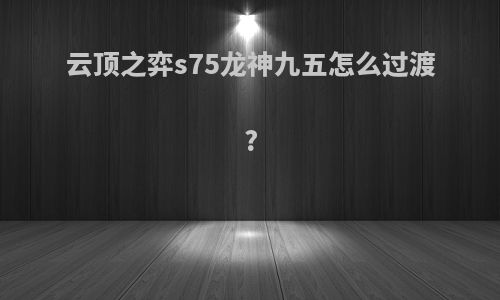 云顶之弈s75龙神九五怎么过渡?