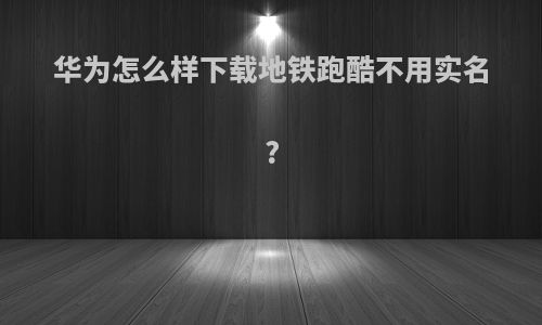 华为怎么样下载地铁跑酷不用实名?