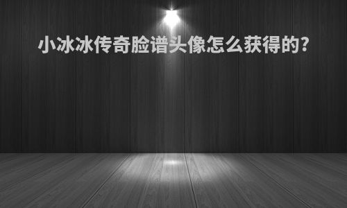 小冰冰传奇脸谱头像怎么获得的?