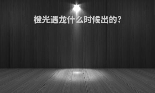 橙光遇龙什么时候出的?