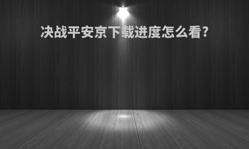 决战平安京下载进度怎么看?