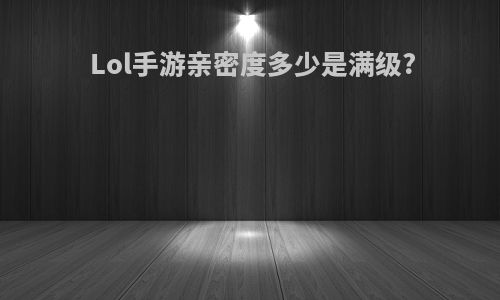 Lol手游亲密度多少是满级?
