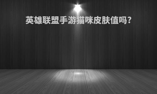 英雄联盟手游猫咪皮肤值吗?