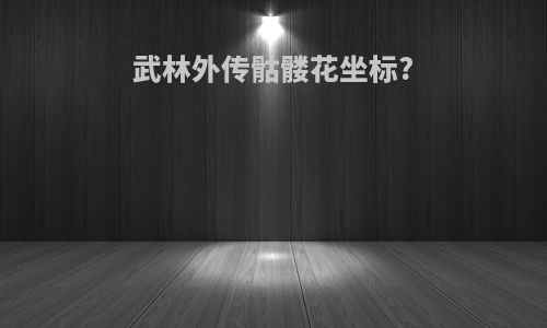 武林外传骷髅花坐标?