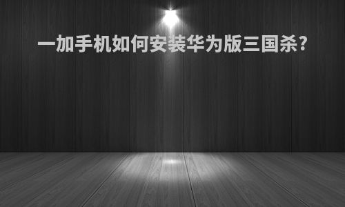 一加手机如何安装华为版三国杀?