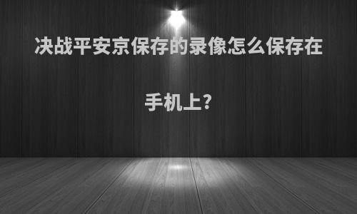 决战平安京保存的录像怎么保存在手机上?