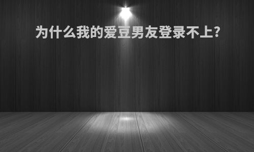 为什么我的爱豆男友登录不上?