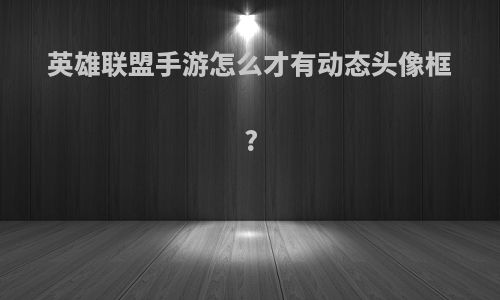 英雄联盟手游怎么才有动态头像框?