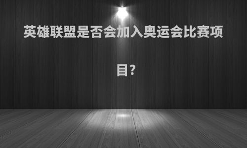 英雄联盟是否会加入奥运会比赛项目?