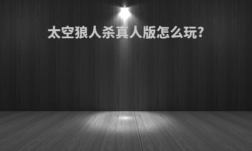 太空狼人杀真人版怎么玩?