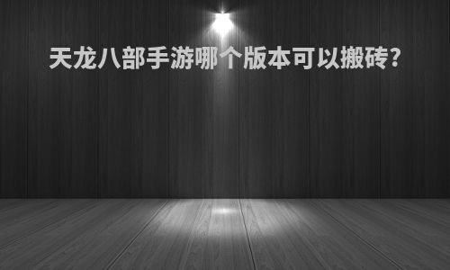 天龙八部手游哪个版本可以搬砖?