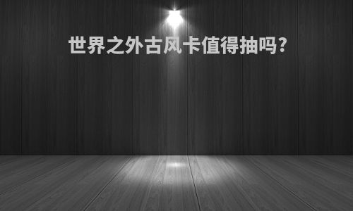 世界之外古风卡值得抽吗?
