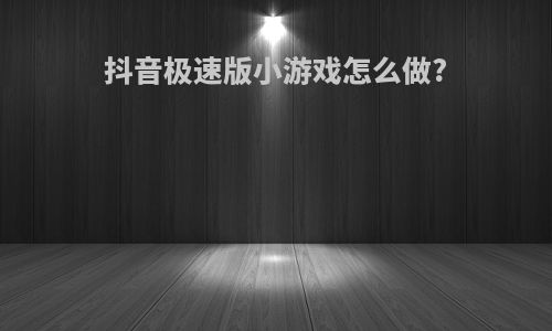 抖音极速版小游戏怎么做?
