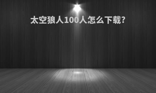 太空狼人100人怎么下载?