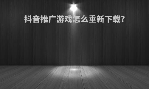 抖音推广游戏怎么重新下载?