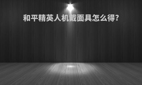 和平精英人机戴面具怎么得?